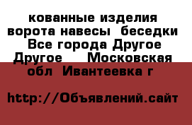 кованные изделия ворота,навесы, беседки  - Все города Другое » Другое   . Московская обл.,Ивантеевка г.